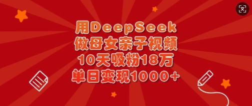 用DeepSeek做母女亲子视频,10天吸粉18万,单日变现多张-第一资源库