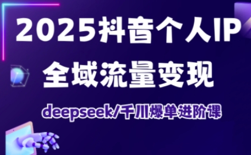 2025抖音个人IP全域流量变现进阶课，deepseek千川爆单进阶课-第一资源库