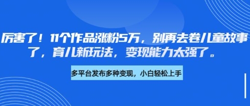厉害了,11个作品涨粉5万,别再去卷儿童故事了,育儿新玩法,变现能力太强了-第一资源库