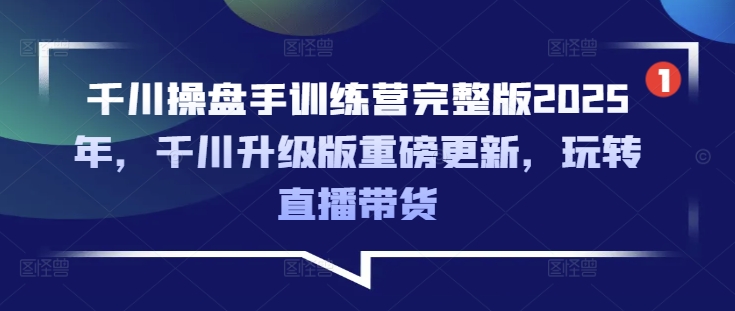 千川操盘手训练营完整版2025年,千川升级版重磅更新,玩转直播带货-第一资源库