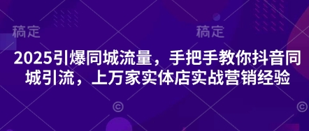 2025引爆同城流量,手把手教你抖音同城引流,上万家实体店实战营销经验-第一资源库