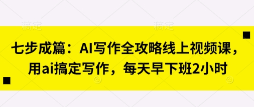 七步成篇:AI写作全攻略线上视频课,用ai搞定写作,每天早下班2小时-第一资源库