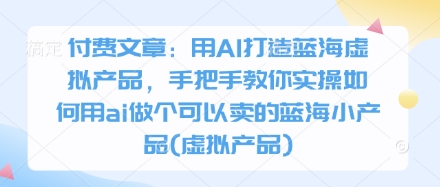 付费文章：用AI打造蓝海虚拟产品，手把手教你实操如何用ai做个可以卖的蓝海小产品(虚拟产品)-第一资源库