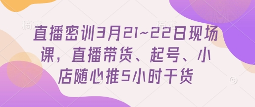 直播密训3月21~22日现场课，​直播带货、起号、小店随心推5小时干货-第一资源库