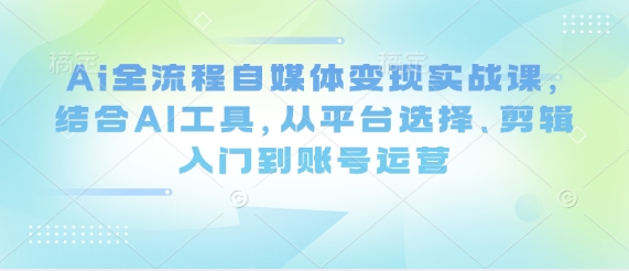 Ai全流程自媒体变现实战课，结合AI工具，从平台选择、剪辑入门到账号运营-第一资源库