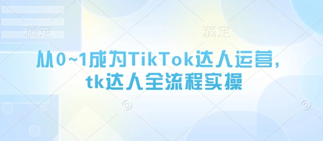 从0~1成为TikTok达人运营,tk达人全流程实操-第一资源库