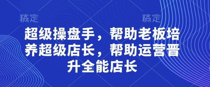 超级操盘手,帮助老板培养超级店长,帮助运营晋升全能店长-第一资源库