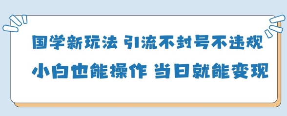 国学新玩法，引流不封号不违规小白也能操作，当日就能变现-第一资源库