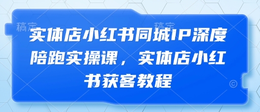 实体店小红书同城IP深度陪跑实操课,实体店小红书获客教程-第一资源库