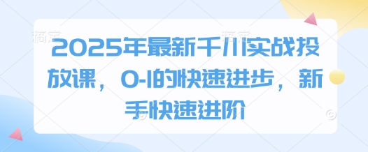 2025年最新千川实战投放课,0-1的快速进步,新手快速进阶-第一资源库