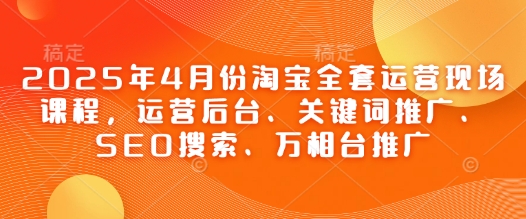 2025年4月份淘宝全套运营现场课程,运营后台、关键词推广、SEO搜索、万相台推广-第一资源库