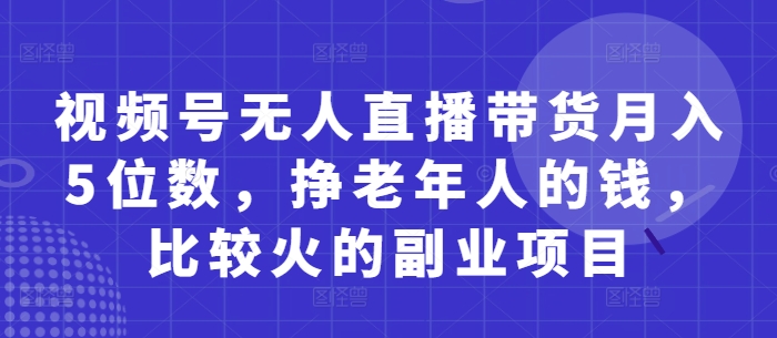 视频号无人直播带货月入5位数，挣老年人的钱，比较火的副业项目-第一资源库