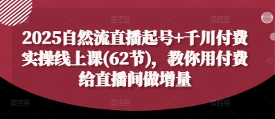 2025自然流直播起号+千川付费实操线上课(62节),教你用付费给直播间做增量-第一资源库
