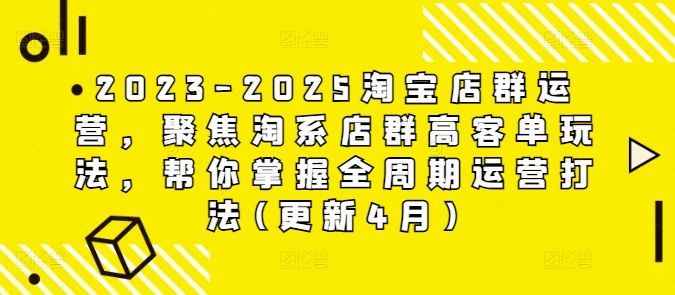 2023-2025淘宝店群运营,聚焦淘系店群高客单玩法,帮你掌握全周期运营打法(更新4月)-第一资源库