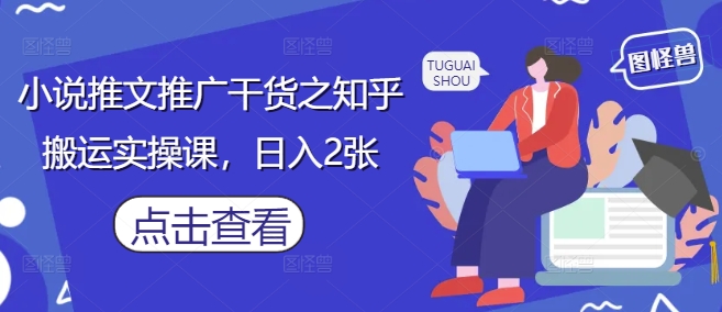 小说推文推广干货之知乎搬运实操课，日入2张-第一资源库