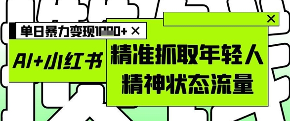 AI+小红书图文,精准抓取年轻人精神状态流量,单日暴力变现多张-第一资源库