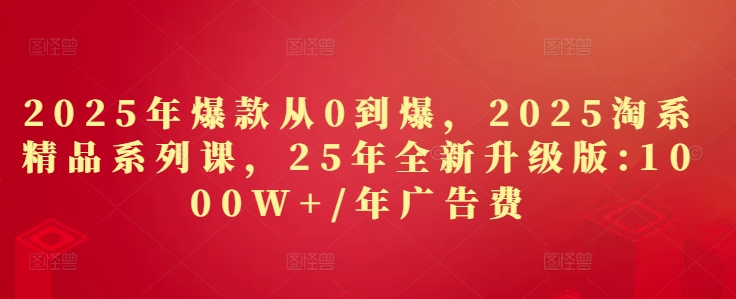 2025年爆款从0到爆,2025淘系精品系列课,25年全新升级版:1000W+1年广告费-第一资源库