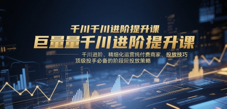 巨量千川进阶提升课，千川进阶、精细化运营纯付费商家、投放技巧、顶级投手必备的阶段性投放策略-第一资源库