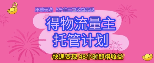 得物流量主托管计划，原创玩法，5分钟三重收益变现，快速变现，48小时即得收益【揭秘】-第一资源库