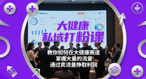 大健康私域打粉课,教你如何在大健康赛道,掌握大量的流量,通过卖流量挣取利润-第一资源库