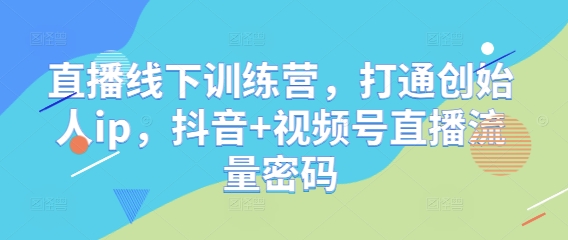 直播线下训练营,打通创始人ip,抖音+视频号直播流量密码-第一资源库