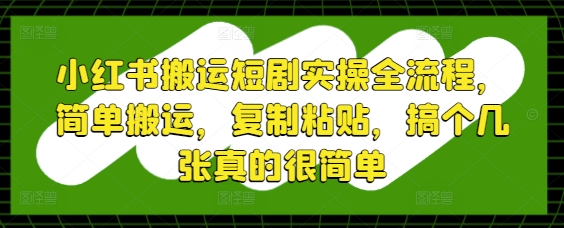小红书搬运短剧实操全流程,简单搬运,复制粘贴,搞个几张真的很简单-第一资源库
