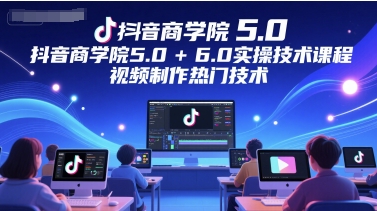 抖音商学院5.0+6.0实操技术课程,视频制作热门技术-第一资源库