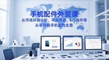 手机配件外贸课,从市场环境分析,平台开店,erp操作等,从零开始手机配件生意-第一资源库