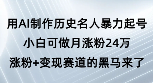 用AI制作历史名人暴力起号，小白可做月涨粉24W涨粉+变现赛道的黑马来了-第一资源库