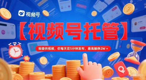 【视频号托管 】我提供视频,你每天花5分钟发布,最高躺挣2W+【揭秘】-第一资源库