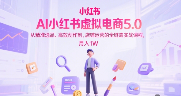 AI小红书虚拟电商5.0,从精准选品、高效创作到,店铺运营的全链路实战课程,月入1W(更新中)-第一资源库