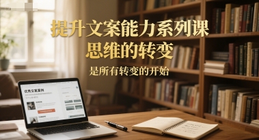 提升文案能力系列课,思维的转变,是所有转变的开始-第一资源库