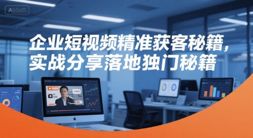 企业短视频精准获客秘籍,实战分享落地独门秘籍-第一资源库