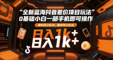 全新蓝海抖音差价项目玩法,0基础小白一部手机即可操作,暴利风口玩法,日入1k+【揭秘】-第一资源库