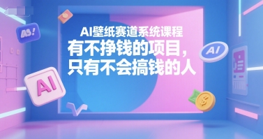 AI壁纸赛道系统课程，有不挣钱的项目，只有不会搞钱的人-第一资源库