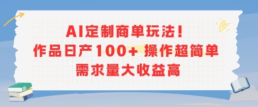 AI定制商单玩法,作品日产100+操作超简单,需求量大收益高-第一资源库