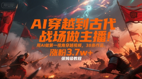 AI穿越到古代战场做主播!用AI做第一视角穿越视频,38条作品,涨粉3.7w+,保姆级教程-第一资源库