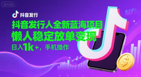 抖音发行人全新蓝海项目，懒人稳定放单变现,，日入1k+，手机操作【揭秘】-第一资源库