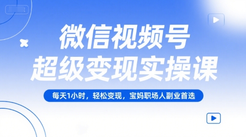 微信视频号超级变现实操课，每天1小时，轻松变现，宝妈职场人副业首选-第一资源库