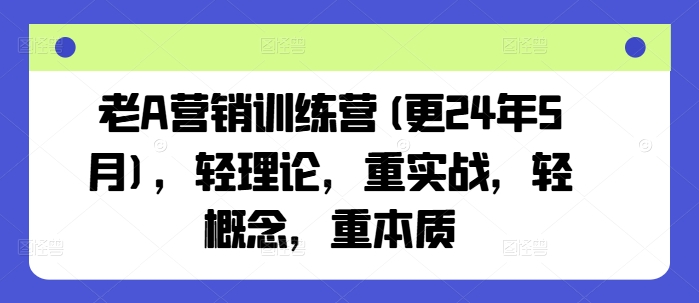 老A营销训练营(更25年7月),轻理论,重实战,轻概念,重本质-第一资源库