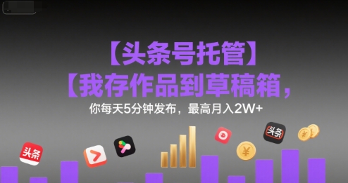 【头条号托管 】我存作品到草稿箱,你每天5分钟发布,最高月入2W+【揭秘】-第一资源库