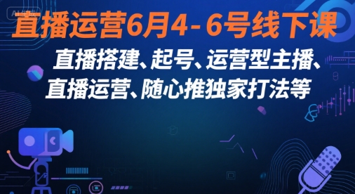 直播运营6月4-6号线下课,直播搭建、起号、运营型主播、直播运营、随心推独家打法等-第一资源库