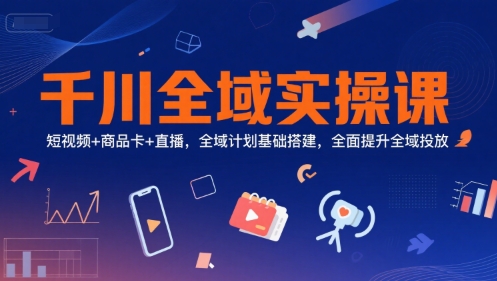 千川全域实操课，短视频+商品卡+直播，全域计划基础搭建，全面提升全域投放-第一资源库