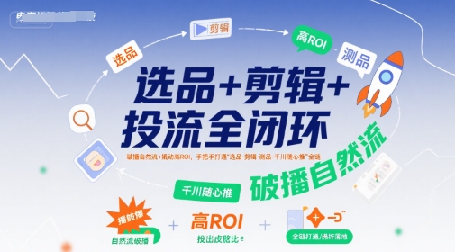 选品+剪辑+投流全闭环，破播自然流+撬动高ROI，手把手打通“选品-剪辑-测品-千川随心推”全链-第一资源库