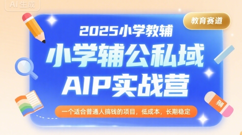 2025小学教辅公私域AIP实战营,一个适合普通人搞钱的项目,低成本,长期稳定-第一资源库