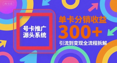 号卡推广源头系统,单卡分销收益3张+,引流到变现全流程拆解【揭秘】-第一资源库