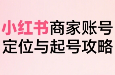 小红书电商全链路实战从定位到爆单，系统拆解小红书商家起号全流程-第一资源库