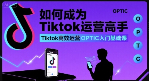 如何成为Tiktok运营高手,Tiktok高效运营OPTIC入门基础课-第一资源库
