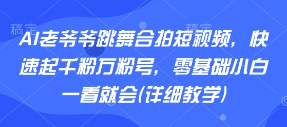 AI老爷爷跳舞合拍短视频，快速起千粉万粉号，零基础小白一看就会(详细教学)-第一资源库