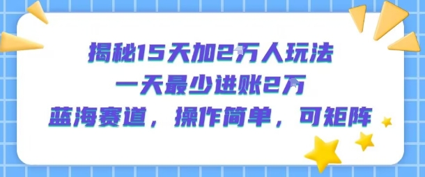 揭秘15天加2W人玩法，一天最少2万进账，蓝海赛道，操作简单，可矩阵-第一资源库